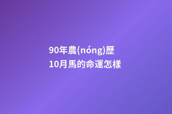 90年農(nóng)歷10月馬的命運怎樣 (90年10月份屬馬的人命運)